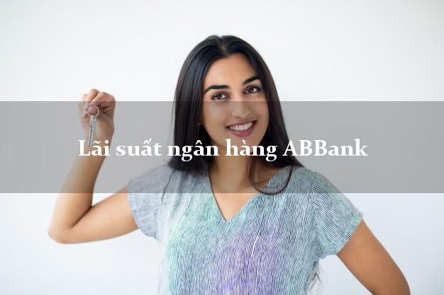 Lãi suất ngân hàng ABBank hôm nay Lãi suất ngân hàng ABBank