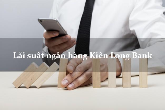 Lãi suất ngân hàng Kiên Long Bank 2025 Lãi suất ngân hàng Kiên Long Bank