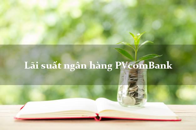Lãi suất ngân hàng PVcomBank hiện nay Lãi suất ngân hàng PVcomBank